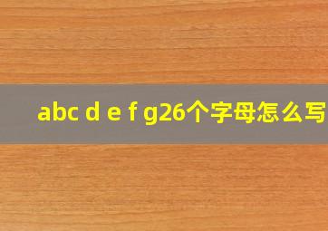 abc d e f g26个字母怎么写